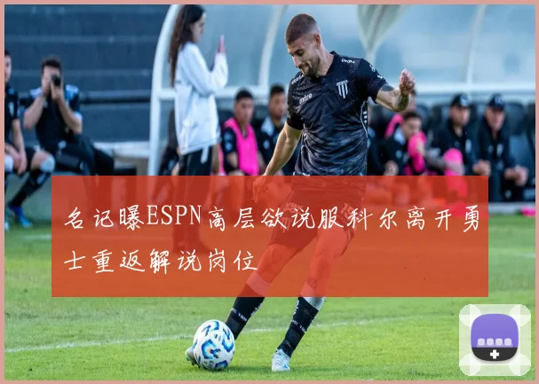 名记曝ESPN高层欲说服科尔离开勇士重返解说岗位
