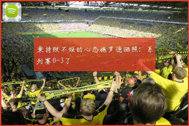 秉持败不馁的心态施罗德晒照：系列赛0-3了