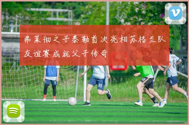 弗莱彻之子泰勒首次亮相苏格兰队友谊赛成就父子传奇