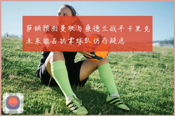 萨顿预测曼联与桑德兰战平卡里克未来能否执掌球队仍存疑虑