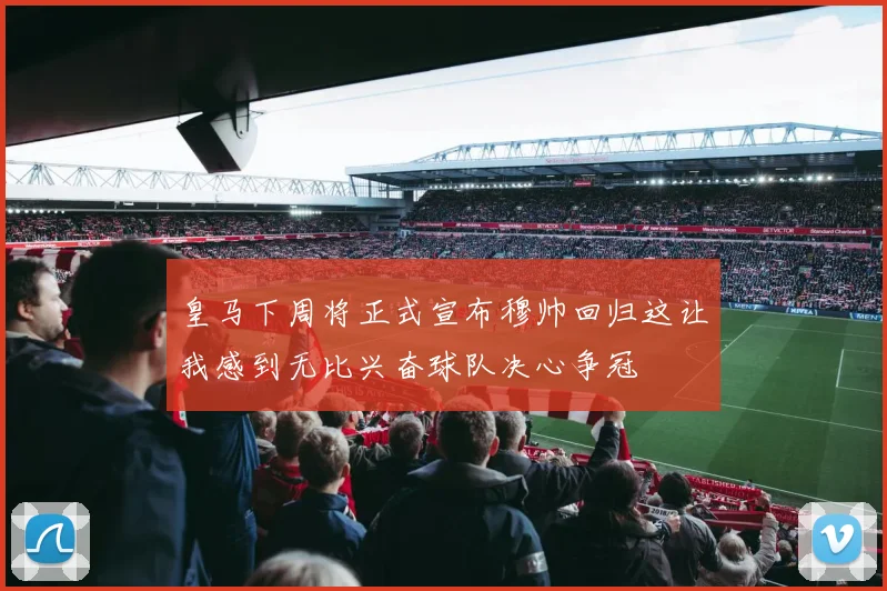 皇马下周将正式宣布穆帅回归这让我感到无比兴奋球队决心争冠