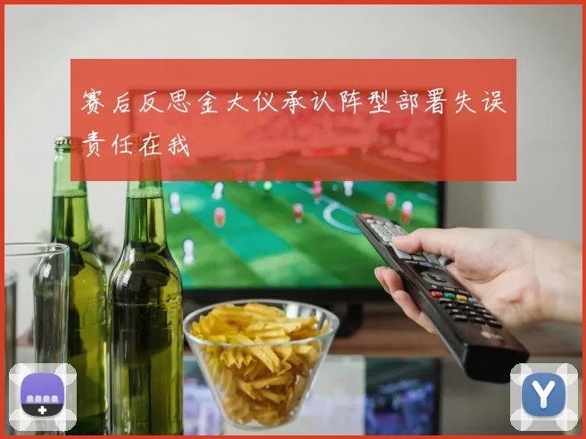 赛后反思金大仪承认阵型部署失误责任在我