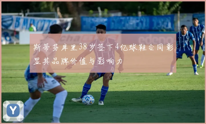斯蒂芬库里38岁签下4亿球鞋合同彰显其品牌价值与影响力